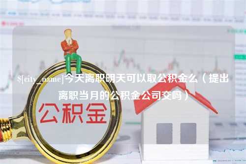 范县今天离职明天可以取公积金么（提出离职当月的公积金公司交吗）