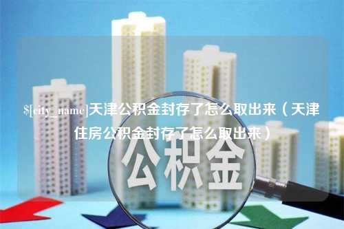 范县天津公积金封存了怎么取出来（天津住房公积金封存了怎么取出来）