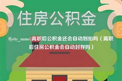 范县离职后公积金还会自动划扣吗（离职后住房公积金会自动封存吗）