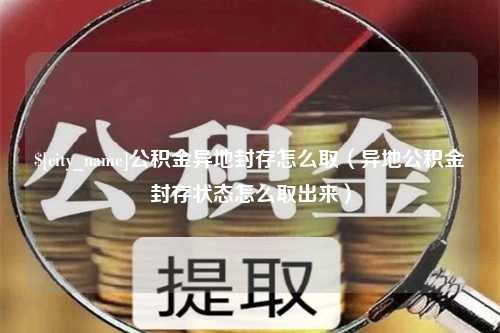 范县公积金异地封存怎么取（异地公积金封存状态怎么取出来）