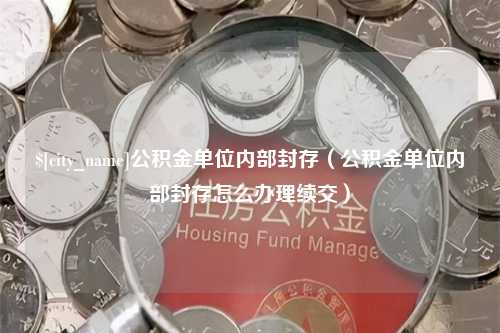 范县公积金单位内部封存（公积金单位内部封存怎么办理续交）