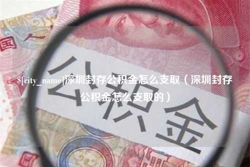 范县深圳封存公积金怎么支取（深圳封存公积金怎么支取的）