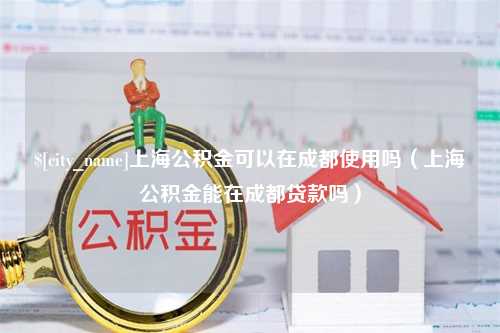 范县上海公积金可以在成都使用吗（上海公积金能在成都贷款吗）