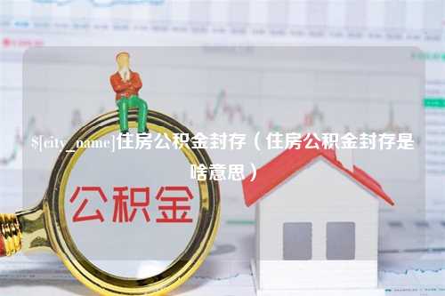 范县住房公积金封存（住房公积金封存是啥意思）