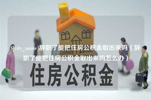 范县辞职了能把住房公积金取出来吗（辞职了能把住房公积金取出来吗怎么办）