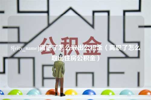 范县离职了怎么取出公积金（离职了怎么取出住房公积金）