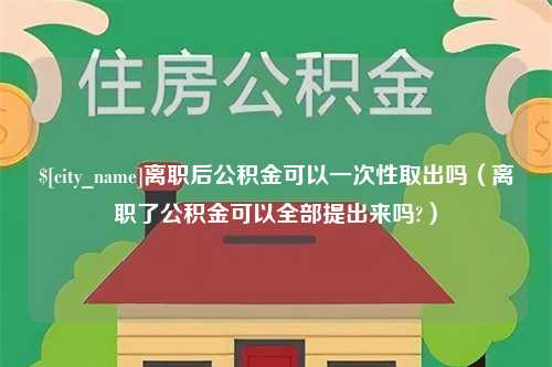 范县离职后公积金可以一次性取出吗（离职了公积金可以全部提出来吗?）