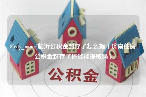 范县临沂公积金封存了怎么提（济南住房公积金封存了还能能提取吗）